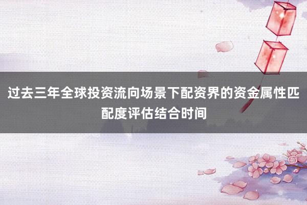 过去三年全球投资流向场景下配资界的资金属性匹配度评估结合时间