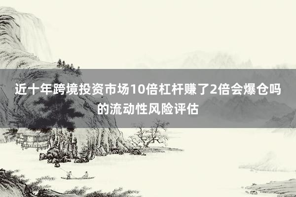 近十年跨境投资市场10倍杠杆赚了2倍会爆仓吗的流动性风险评估