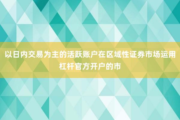 以日内交易为主的活跃账户在区域性证券市场运用杠杆官方开户的市
