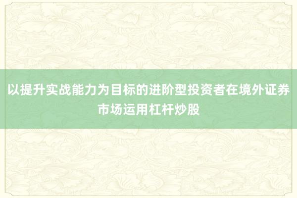以提升实战能力为目标的进阶型投资者在境外证券市场运用杠杆炒股