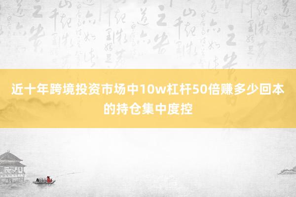 近十年跨境投资市场中10w杠杆50倍赚多少回本的持仓集中度控
