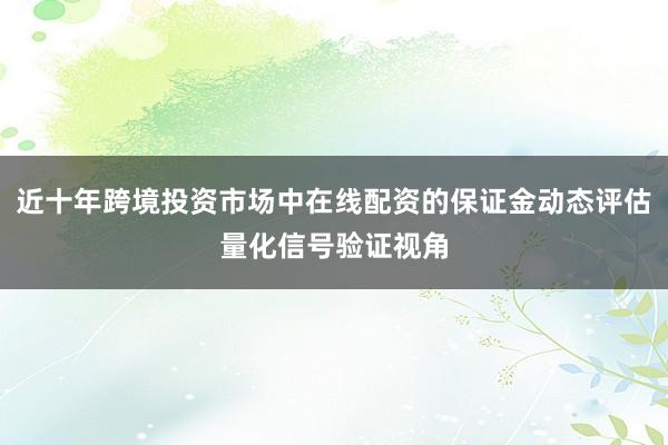 近十年跨境投资市场中在线配资的保证金动态评估量化信号验证视角