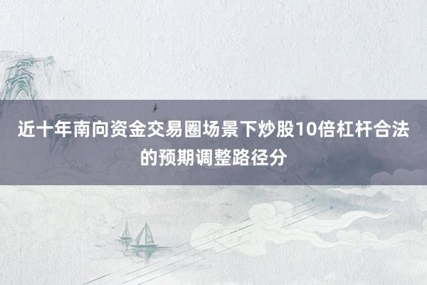 近十年南向资金交易圈场景下炒股10倍杠杆合法的预期调整路径分
