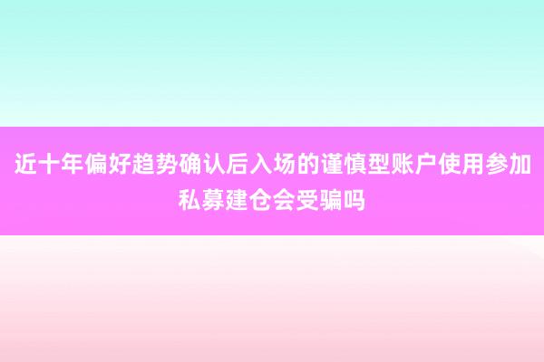 近十年偏好趋势确认后入场的谨慎型账户使用参加私募建仓会受骗吗