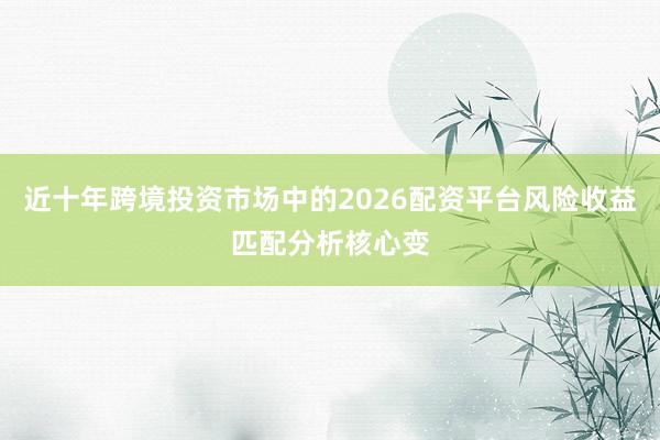 近十年跨境投资市场中的2026配资平台风险收益匹配分析核心变