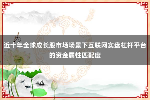 近十年全球成长股市场场景下互联网实盘杠杆平台的资金属性匹配度