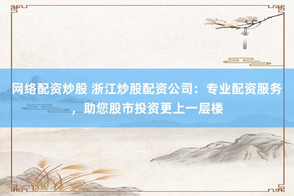 网络配资炒股 浙江炒股配资公司：专业配资服务，助您股市投资更上一层楼