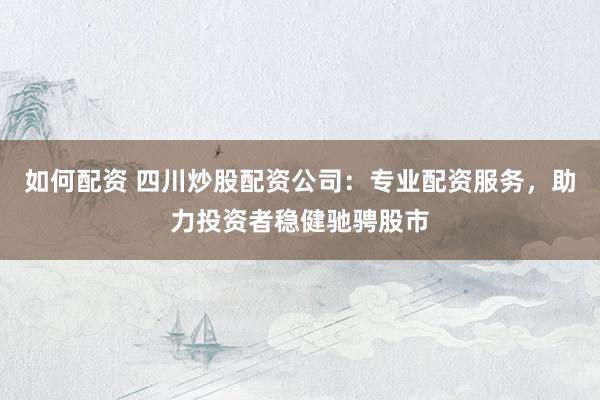 如何配资 四川炒股配资公司：专业配资服务，助力投资者稳健驰骋股市