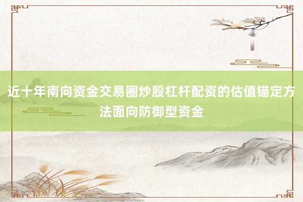 近十年南向资金交易圈炒股杠杆配资的估值锚定方法面向防御型资金