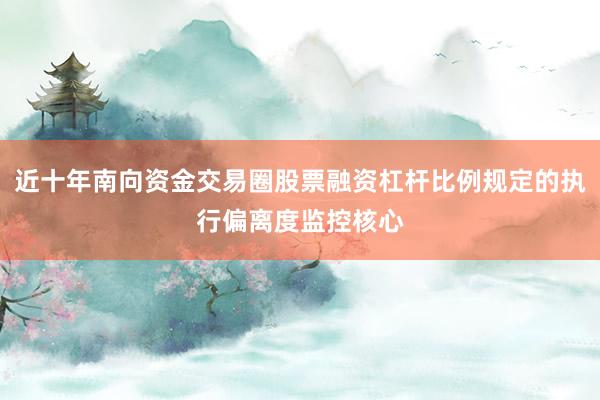 近十年南向资金交易圈股票融资杠杆比例规定的执行偏离度监控核心