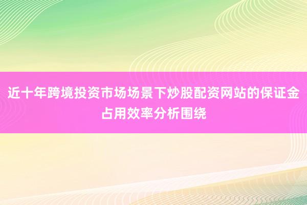 近十年跨境投资市场场景下炒股配资网站的保证金占用效率分析围绕