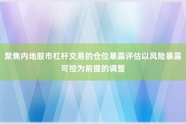 聚焦内地股市杠杆交易的仓位暴露评估以风险暴露可控为前提的调整