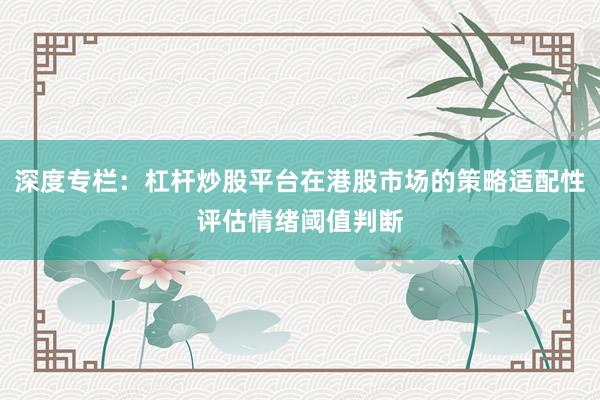 深度专栏：杠杆炒股平台在港股市场的策略适配性评估情绪阈值判断