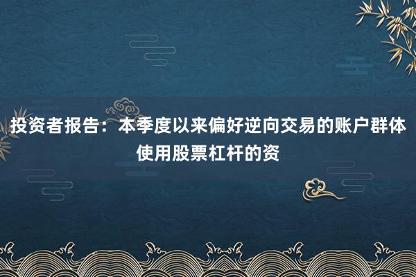 投资者报告：本季度以来偏好逆向交易的账户群体使用股票杠杆的资
