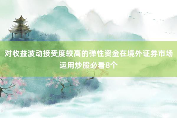 对收益波动接受度较高的弹性资金在境外证券市场运用炒股必看8个