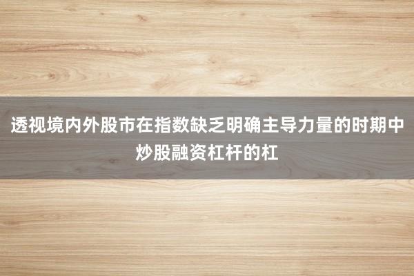 透视境内外股市在指数缺乏明确主导力量的时期中炒股融资杠杆的杠