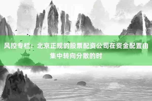 风控专栏：北京正规的股票配资公司在资金配置由集中转向分散的时
