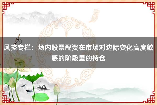 风控专栏：场内股票配资在市场对边际变化高度敏感的阶段里的持仓