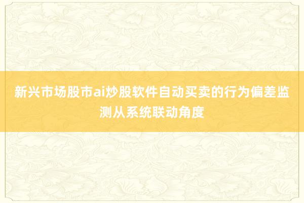 新兴市场股市ai炒股软件自动买卖的行为偏差监测从系统联动角度
