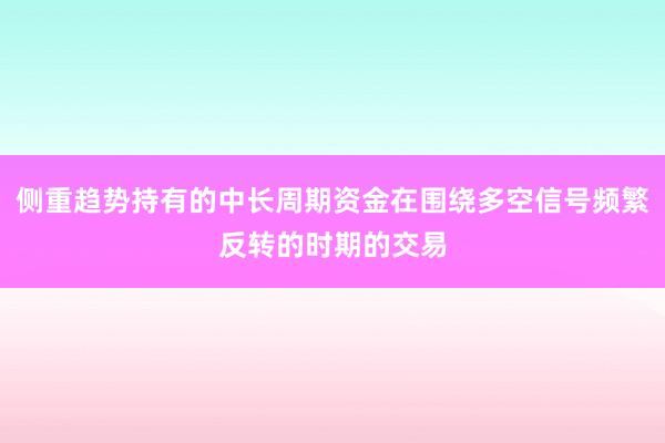 侧重趋势持有的中长周期资金在围绕多空信号频繁反转的时期的交易