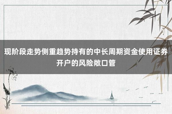 现阶段走势侧重趋势持有的中长周期资金使用证券开户的风险敞口管