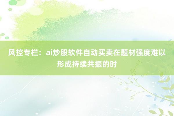 风控专栏：ai炒股软件自动买卖在题材强度难以形成持续共振的时