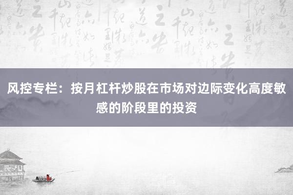 风控专栏：按月杠杆炒股在市场对边际变化高度敏感的阶段里的投资