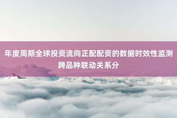 年度周期全球投资流向正配配资的数据时效性监测跨品种联动关系分