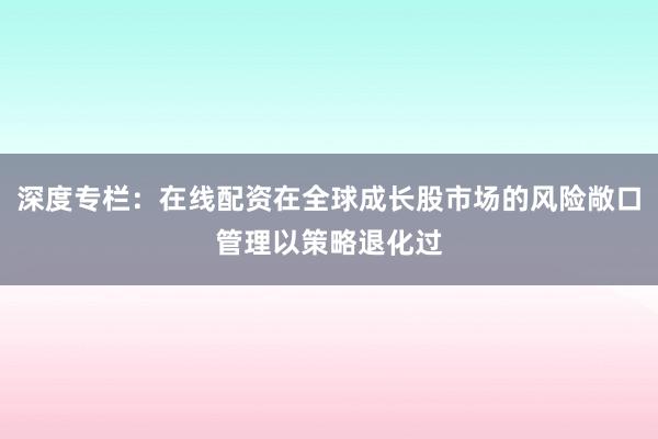 深度专栏：在线配资在全球成长股市场的风险敞口管理以策略退化过