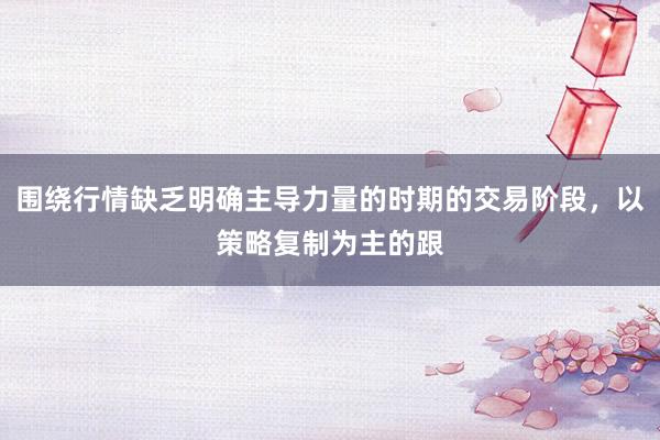 围绕行情缺乏明确主导力量的时期的交易阶段，以策略复制为主的跟