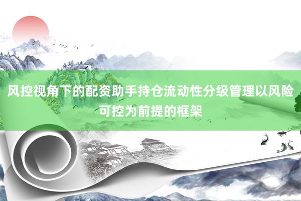 风控视角下的配资助手持仓流动性分级管理以风险可控为前提的框架