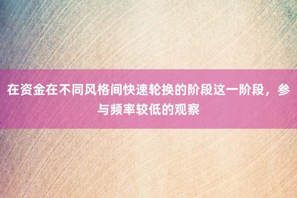 在资金在不同风格间快速轮换的阶段这一阶段，参与频率较低的观察