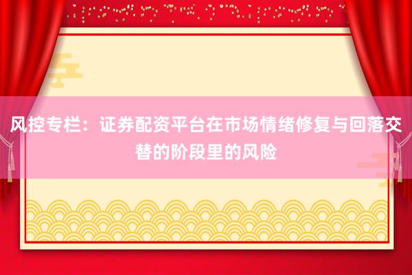 风控专栏：证券配资平台在市场情绪修复与回落交替的阶段里的风险