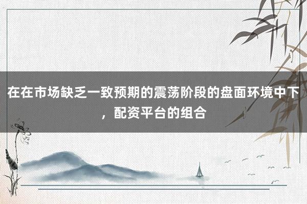 在在市场缺乏一致预期的震荡阶段的盘面环境中下，配资平台的组合
