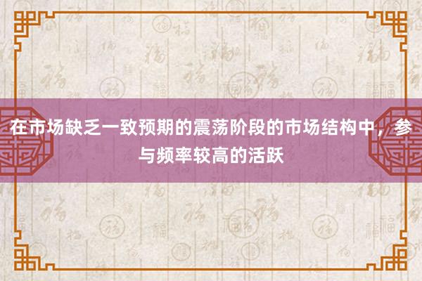 在市场缺乏一致预期的震荡阶段的市场结构中，参与频率较高的活跃