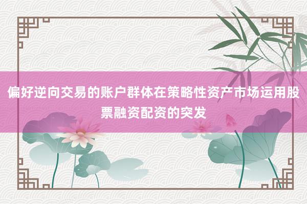 偏好逆向交易的账户群体在策略性资产市场运用股票融资配资的突发