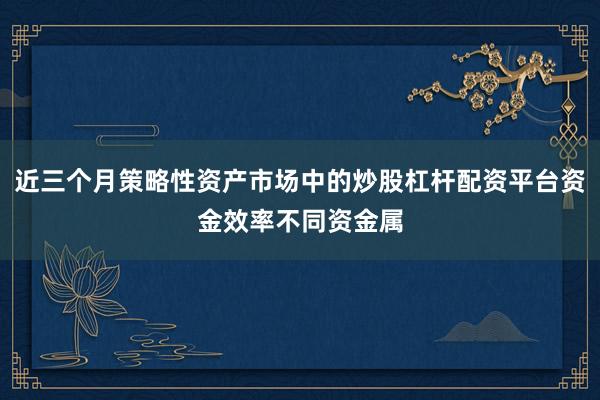 近三个月策略性资产市场中的炒股杠杆配资平台资金效率不同资金属