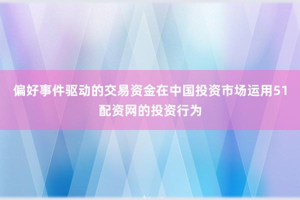偏好事件驱动的交易资金在中国投资市场运用51配资网的投资行为