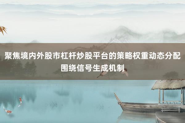 聚焦境内外股市杠杆炒股平台的策略权重动态分配围绕信号生成机制