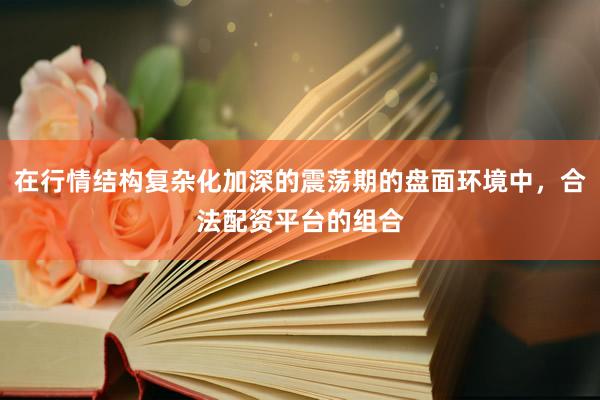 在行情结构复杂化加深的震荡期的盘面环境中，合法配资平台的组合