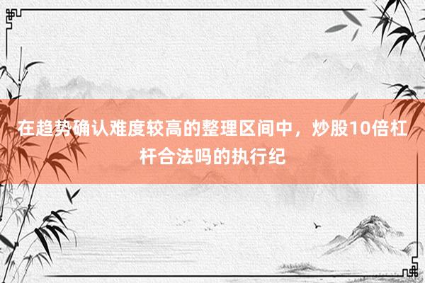 在趋势确认难度较高的整理区间中，炒股10倍杠杆合法吗的执行纪