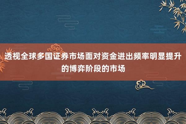 透视全球多国证券市场面对资金进出频率明显提升的博弈阶段的市场