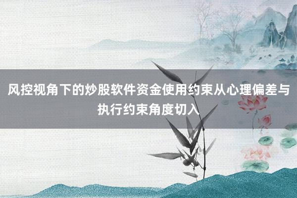 风控视角下的炒股软件资金使用约束从心理偏差与执行约束角度切入